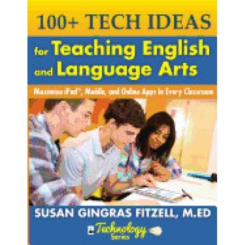 100+ Tech Ideas for Teaching English and Language Arts: Maximize iPad, Mobile, and Online Apps in Every Classroom
