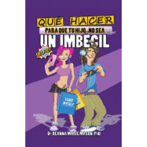 Que Hacer Para Que Tu Hijo No Sea Un Imbecil: Que Le Pasa Realmente a Tu Hijo Adolescente En Su Interior y Como Puedes Ayudar a Guiarle En Su Camino