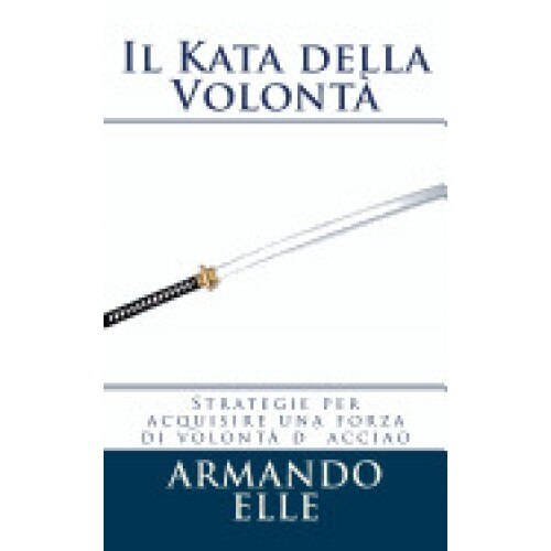 Il Kata Della Volonta: Strategie Per Acquisire Una Forza Di Volonta D'Acciaio