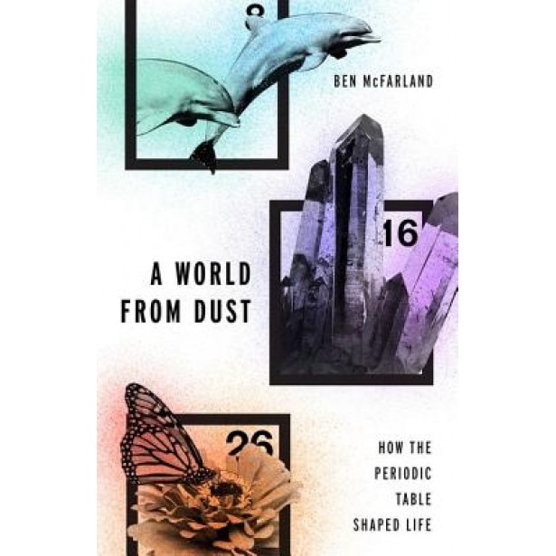 A World from Dust: How the Periodic Table Shaped Life, Ben McFarland (Author)