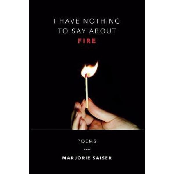 I Have Nothing to Say about Fire, Marjorie Saiser (Author)