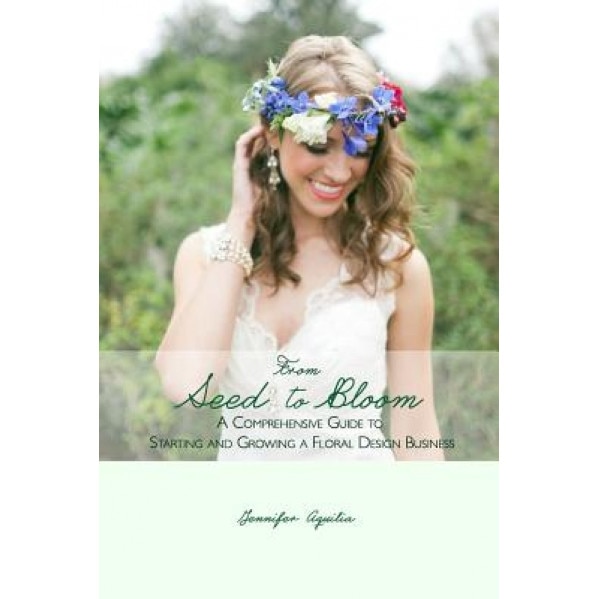 From Seed to Bloom: A Comprehensive Guide to Starting and Growing a Home Based Floral Design Business. - Jennifer Aquilia (Author)