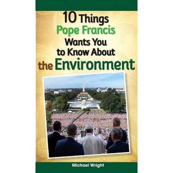 10 Things Pope Francis Wants You to Know about the Environment, Michael Wright (Author) 10 Things Pope Francis Wants You to Know about the Environment, Michael Wright (Author)