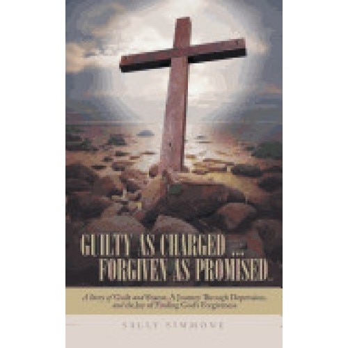 Guilty as Charged . . . Forgiven as Promised: A Story of Guilt and Shame, a Journey Through Depression, and the Joy of Finding God's Forgiveness