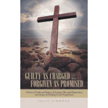 Guilty as Charged . . . Forgiven as Promised: A Story of Guilt and Shame, a Journey Through Depression, and the Joy of Finding God's Forgiveness Guilty as Charged . . . Forgiven as Promised: A Story of Guilt and Shame, a Journey Through Depression, and the Joy of Finding God's Forgiveness