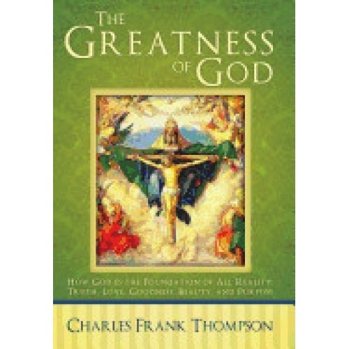 The Greatness of God: How God Is the Foundation of All Reality, Truth, Love, Goodness, Beauty, and Purpose
