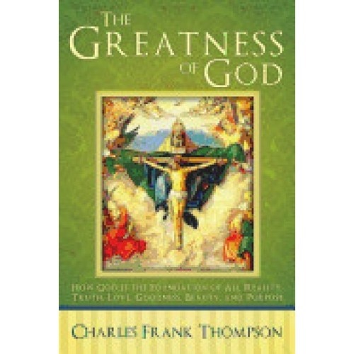The Greatness of God: How God Is the Foundation of All Reality, Truth, Love, Goodness, Beauty, and Purpose