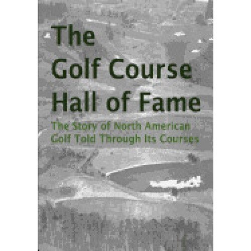 The Golf Course Hall of Fame: The Story of North American Golf Told Through Its Courses