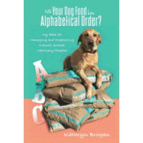 Is Your Dog Food in Alphabetical Order? My Ideas for Managing and Organizing a Small Animal Veterinary Hospital