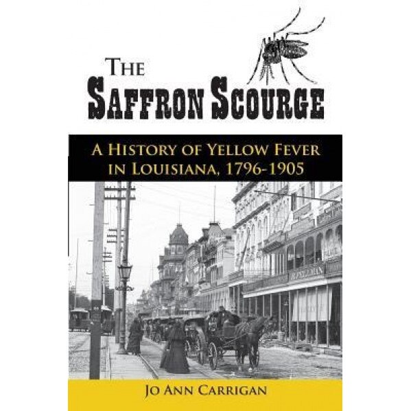 The Saffron Scourge: A History of Yellow Fever in Louisiana, 1796-1905, Jo Ann Carrigan (Author)