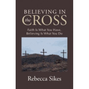 Believing in the Cross: Faith Is What You Have, Believing Is What You Do Believing in the Cross: Faith Is What You Have, Believing Is What You Do