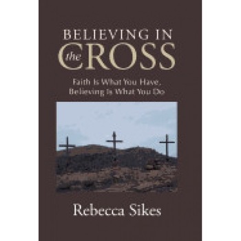 Believing in the Cross: Faith Is What You Have, Believing Is What You Do Believing in the Cross: Faith Is What You Have, Believing Is What You Do