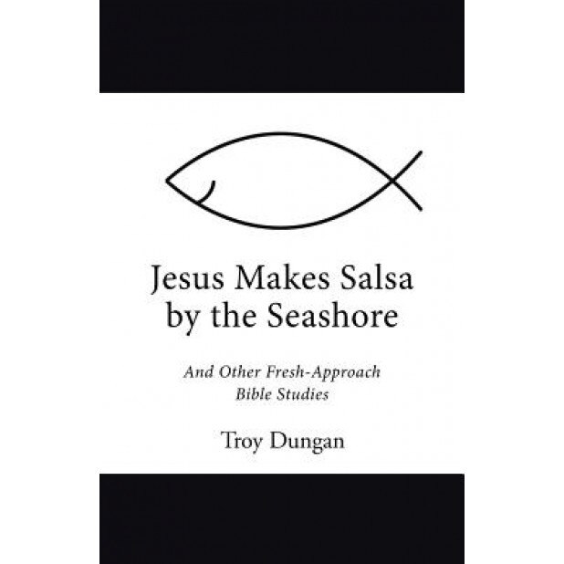 Jesus Makes Salsa by the Seashore: And Other Fresh-Approach Bible Studies, Troy Dungan (Author)