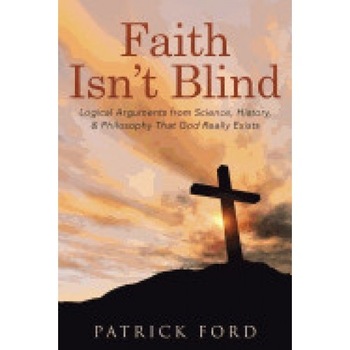 Faith Isn't Blind: Logical Arguments from Science, History, & Philosophy That God Really Exists Faith Isn't Blind: Logical Arguments from Science, History, & Philosophy That God Really Exists