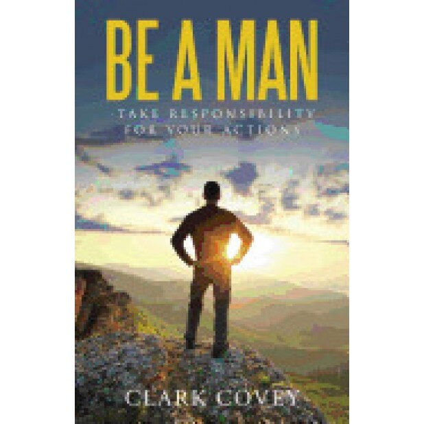 Be a Man - Take Responsibility for Your Actions, Clark Covey (Author)