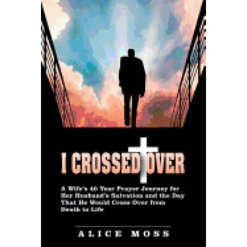I Crossed Over: A Wife's 40 Year Prayer Journey for Her Husband's Salvation and the Day That He Would Cross Over from Death to Life