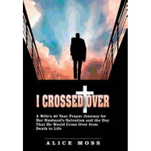 I Crossed Over: A Wife's 40 Year Prayer Journey for Her Husband's Salvation and the Day That He Would Cross Over from Death to Life