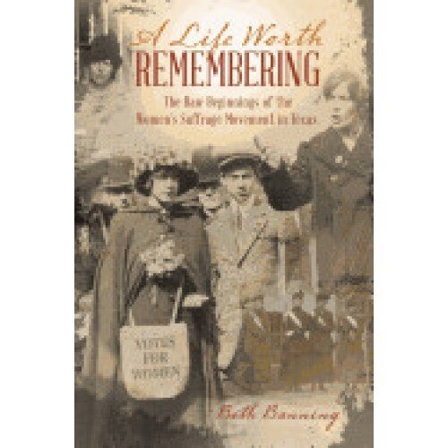 A Life Worth Remembering: The Raw Beginnings of the Women's Suffrage Movement in Texas.