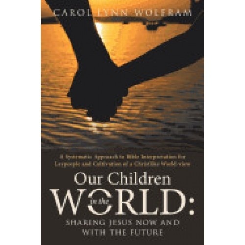 Our Children in the World: Sharing Jesus Now and with the Future: A Systematic Approach to Bible Interpretation for Laypeople and Cultivation of