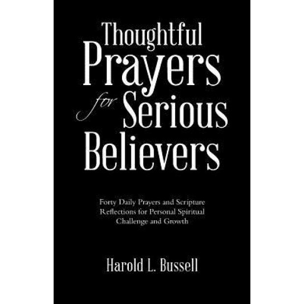 Thoughtful Prayers for Serious Believers: Forty Daily Prayers and Scripture Reflections for Personal Spiritual Challenge and Growth, Harold L. Bussell (Author)