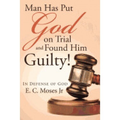 Man Has Put God on Trial and Found Him Guilty!: In Defense of God