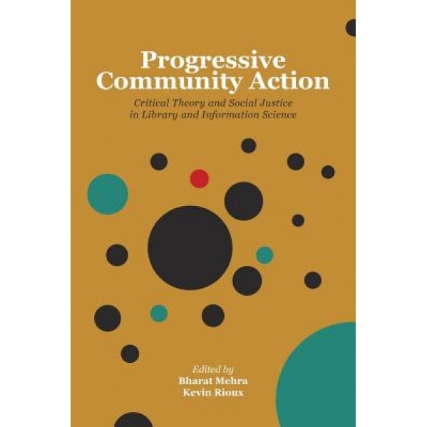 Progressive Community Action: Critical Theory and Social Justice in Library and Information Science, Bharat Mehra (Editor)