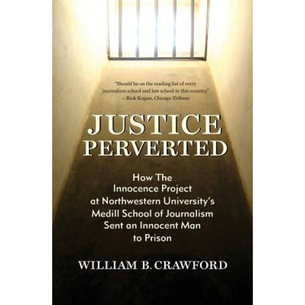 Justice Perverted: How the Innocence Project at Northwestern University's Medill School of Journalism Sent an Innocent Man to Prison, William B. Crawford (Author)