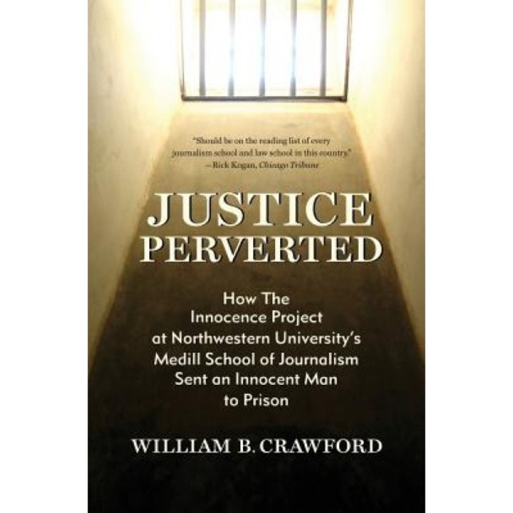 Justice Perverted: How the Innocence Project at Northwestern University's Medill School of Journalism Sent an Innocent Man to Prison, William B. Crawford (Author)