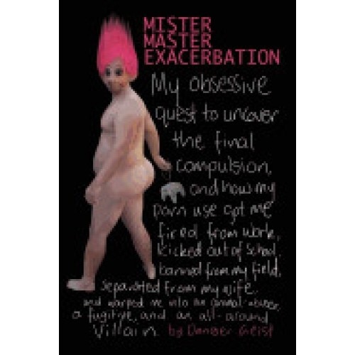 Mister Master Exacerbation: My Obsessive Quest to Uncover the Final Compulsion, and How My Porn Use Got Me Fired from Work, Kicked Out of School,
