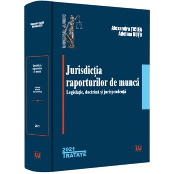 Jurisdictia raporturilor de munca. Legislatie, doctrina, jurisprudenta, Alexandru Ticlea, Adelina Oana Dutu Jurisdictia raporturilor de munca. Legislatie, doctrina, jurisprudenta, Alexandru Ticlea, Adelina Oana Dutu