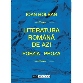 Literatura romana de azi. Poezia. Proza - Ioan Holban Literatura romana de azi. Poezia. Proza - Ioan Holban