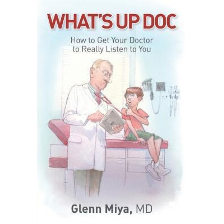 What's Up Doc: How to Get Your Doctor to Really Listen to You - Glenn Miya (Author)