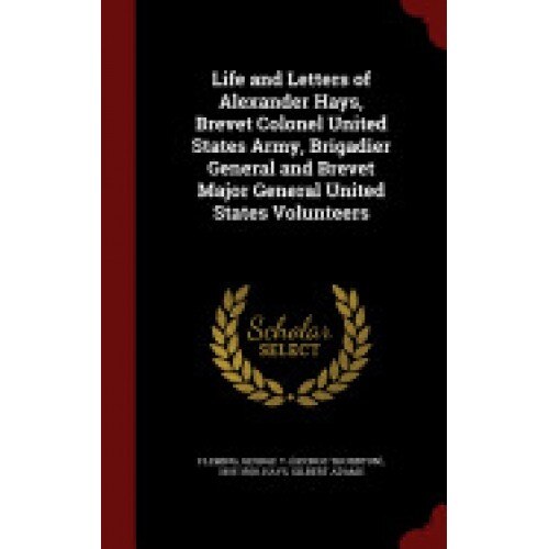 Life and Letters of Alexander Hays, Brevet Colonel United States Army, Brigadier General and Brevet Major General United States Volunteers