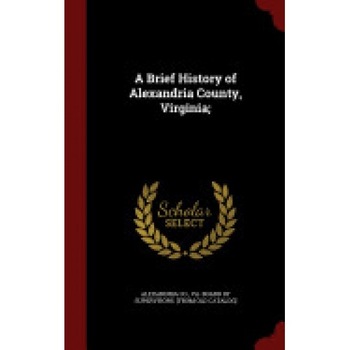 A Brief History of Alexandria County, Virginia; A Brief History of Alexandria County, Virginia;