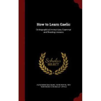 How to Learn Gaelic: Orthographical Instructions Grammar and Reading Lessons How to Learn Gaelic: Orthographical Instructions Grammar and Reading Lessons