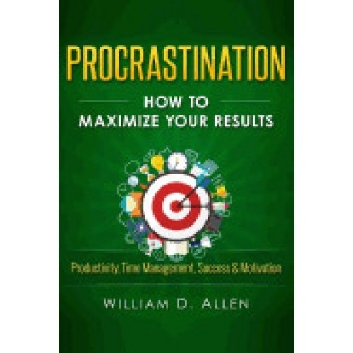 Procrastination: How to Maximize Your Results - Productivity, Time Management, Success & Motivation