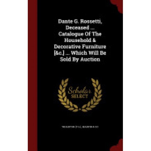 Dante G. Rossetti, Deceased ... Catalogue of the Household & Decorative Furniture [&C.] ... Which Will Be Sold by Auction