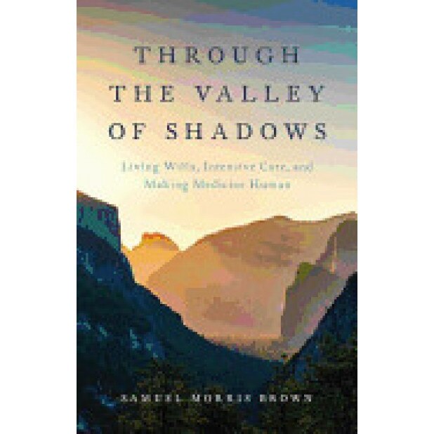 Through the Valley of Shadows: Living Wills, Intensive Care, and Making Medicine Human - Samuel Morris Brown (Author)