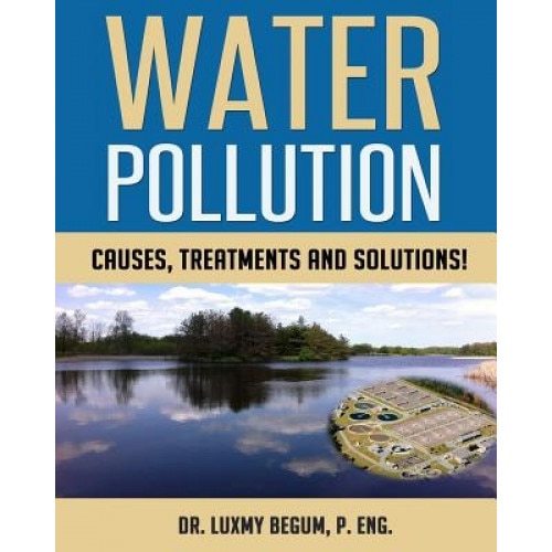 Water Pollution: Causes, Treatments and Solutions!, Dr Luxmy Begum P. Eng (Author)