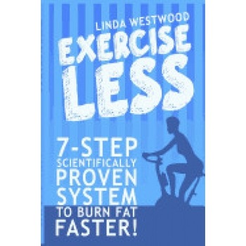 Exercise Less: 7-Step Scientifically Proven System to Burn Fat Faster! Exercise Less: 7-Step Scientifically Proven System to Burn Fat Faster!
