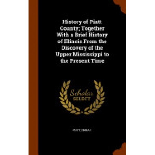 History of Piatt County; Together with a Brief History of Illinois from the Discovery of the Upper Mississippi to the Present Time