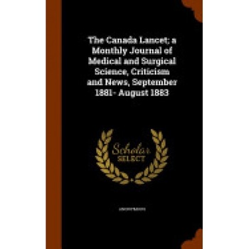 The Canada Lancet; A Monthly Journal of Medical and Surgical Science, Criticism and News, September 1881- August 1883 The Canada Lancet; A Monthly Journal of Medical and Surgical Science, Criticism and News, September 1881- August 1883