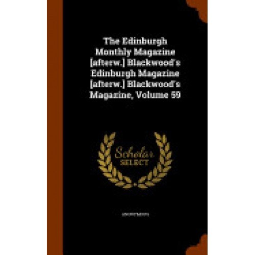 The Edinburgh Monthly Magazine [Afterw.] Blackwood's Edinburgh Magazine [Afterw.] Blackwood's Magazine, Volume 59