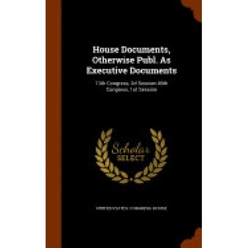 House Documents, Otherwise Publ. as Executive Documents: 13th Congress, 2D Session-49th Congress, 1st Session House Documents, Otherwise Publ. as Executive Documents: 13th Congress, 2D Session-49th Congress, 1st Session