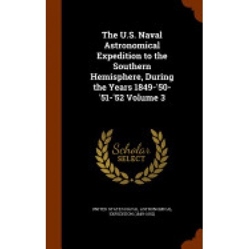 The U.S. Naval Astronomical Expedition to the Southern Hemisphere, During the Years 1849-'50-'51-'52 Volume 3