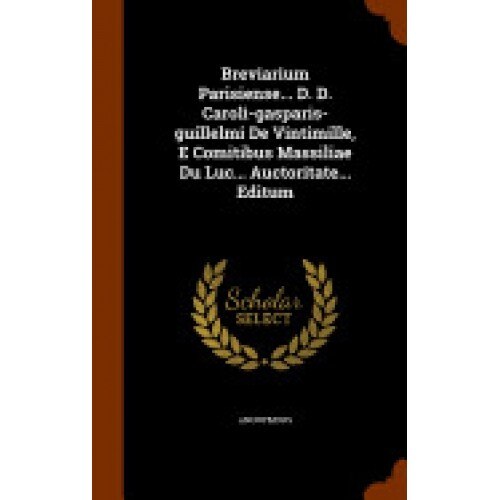 Breviarium Parisiense... D. D. Caroli-Gasparis-Guillelmi de Vintimille, E Comitibus Massiliae Du Luc... Auctoritate... Editum