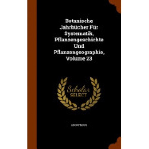 Botanische Jahrbucher Fur Systematik, Pflanzengeschichte Und Pflanzengeographie, Volume 23