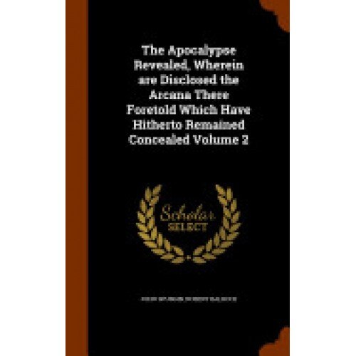 The Apocalypse Revealed, Wherein Are Disclosed the Arcana There Foretold Which Have Hitherto Remained Concealed Volume 2