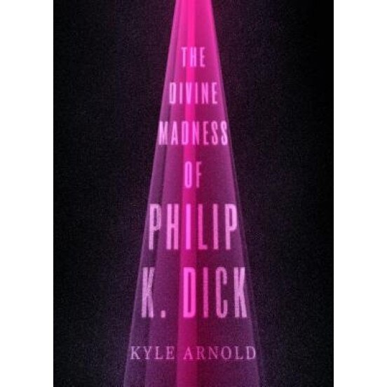 The Divine Madness of Philip K. Dick, Kyle Arnold (Author)