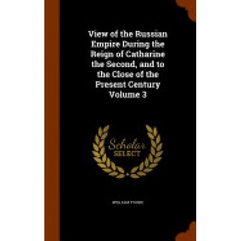 View of the Russian Empire During the Reign of Catharine the Second, and to the Close of the Present Century Volume 3 View of the Russian Empire During the Reign of Catharine the Second, and to the Close of the Present Century Volume 3